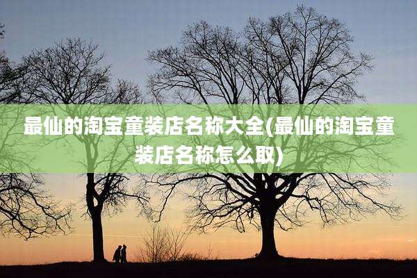 最仙的淘宝童装店名称大全(最仙的淘宝童装店名称怎么取)