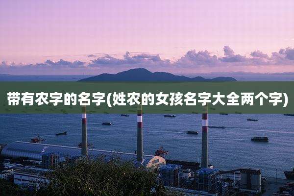 带有农字的名字(姓农的女孩名字大全两个字)