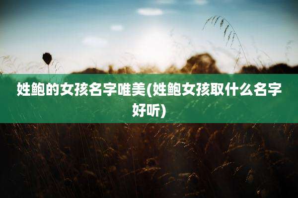 姓鲍的女孩名字唯美(姓鲍女孩取什么名字好听)