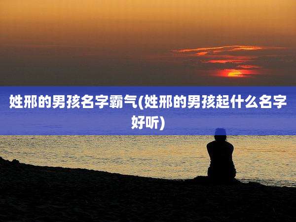 姓邢的男孩名字霸气(姓邢的男孩起什么名字好听)