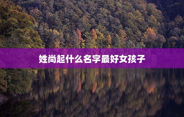 姓尚起什么名字最好女孩子
