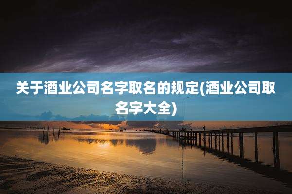 关于酒业公司名字取名的规定(酒业公司取名字大全)