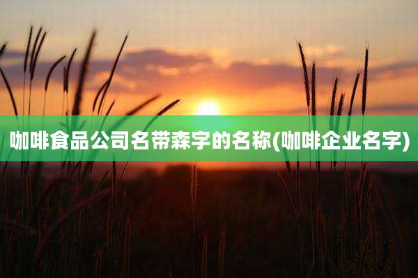 咖啡食品公司名带森字的名称(咖啡企业名字)