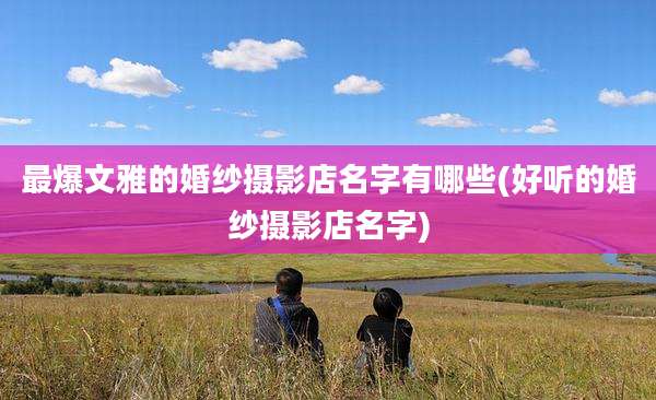 最爆文雅的婚纱摄影店名字有哪些(好听的婚纱摄影店名字)