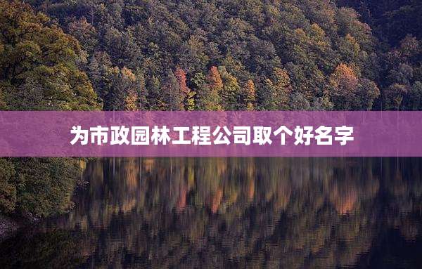 为市政园林工程公司取个好名字