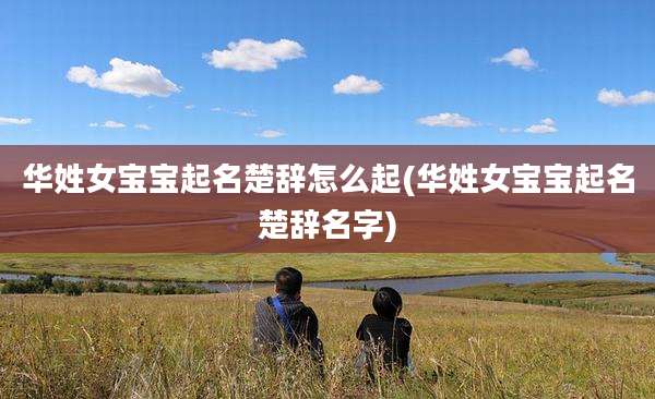 华姓女宝宝起名楚辞怎么起(华姓女宝宝起名楚辞名字)