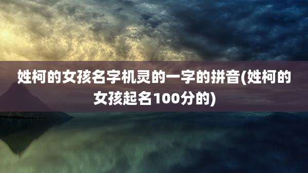 姓柯的女孩名字机灵的一字的拼音(姓柯的女孩起名100分的)