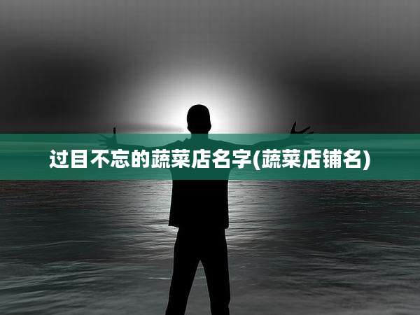 过目不忘的蔬菜店名字(蔬菜店铺名)