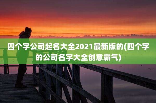 四个字公司起名大全2021最新版的(四个字的公司名字大全创意霸气)