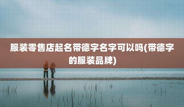 服装零售店起名带德字名字可以吗(带德字的服装品牌)