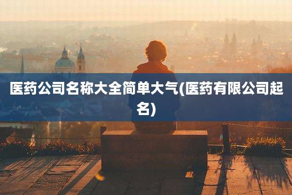 医药公司名称大全简单大气(医药有限公司起名)