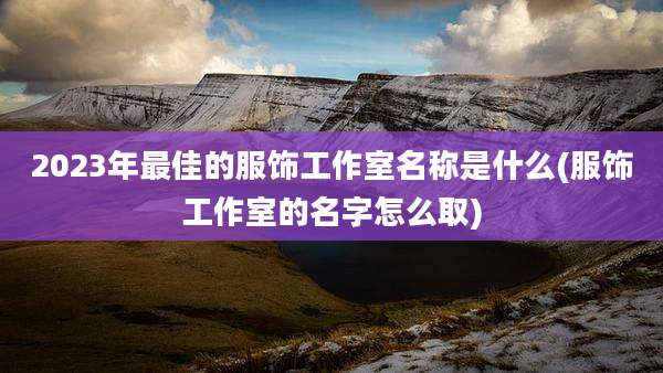 2023年最佳的服饰工作室名称是什么(服饰工作室的名字怎么取)
