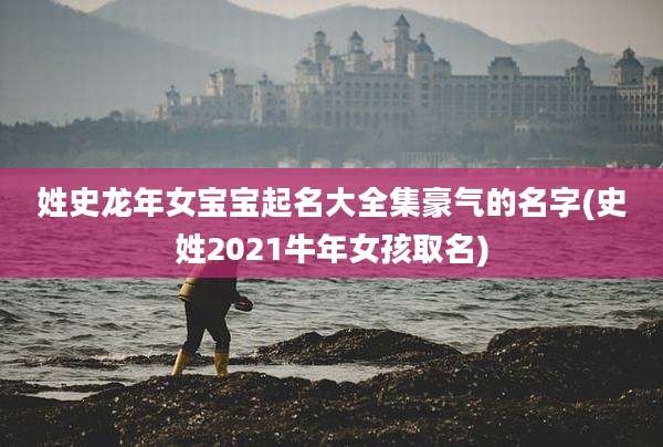 姓史龙年女宝宝起名大全集豪气的名字(史姓2021牛年女孩取名)