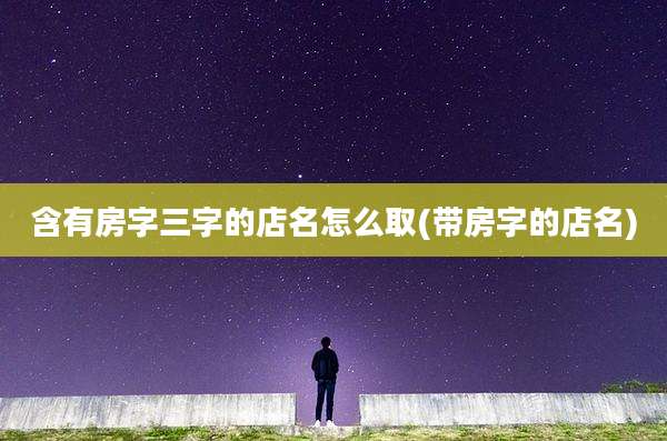 含有房字三字的店名怎么取(带房字的店名)