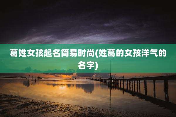 葛姓女孩起名简易时尚(姓葛的女孩洋气的名字)