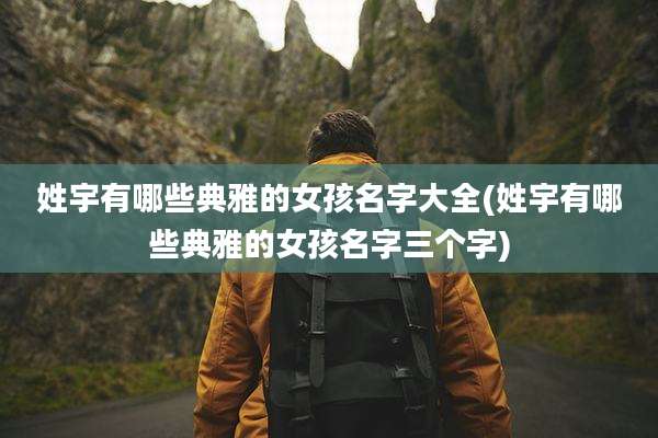 姓宇有哪些典雅的女孩名字大全(姓宇有哪些典雅的女孩名字三个字)