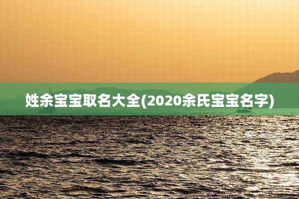 姓余宝宝取名大全(2020余氏宝宝名字)