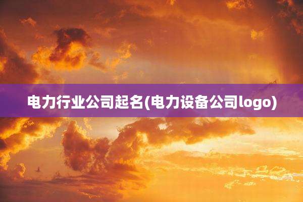 电力行业公司起名(电力设备公司logo)