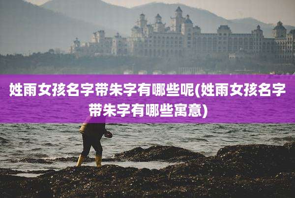姓雨女孩名字带朱字有哪些呢(姓雨女孩名字带朱字有哪些寓意)