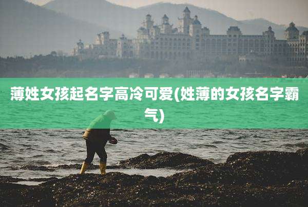 薄姓女孩起名字高冷可爱(姓薄的女孩名字霸气)