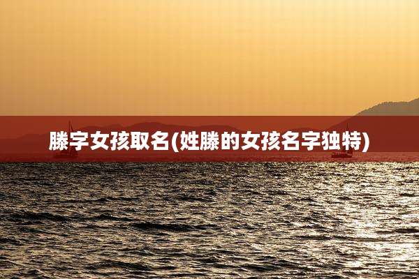 滕字女孩取名(姓滕的女孩名字独特)
