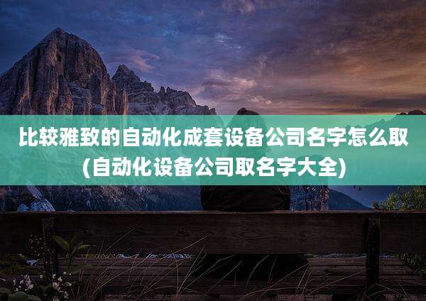 比较雅致的自动化成套设备公司名字怎么取(自动化设备公司取名字大全)