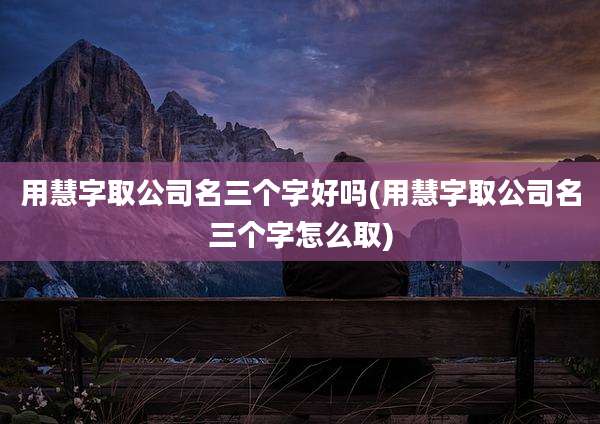 用慧字取公司名三个字好吗(用慧字取公司名三个字怎么取)