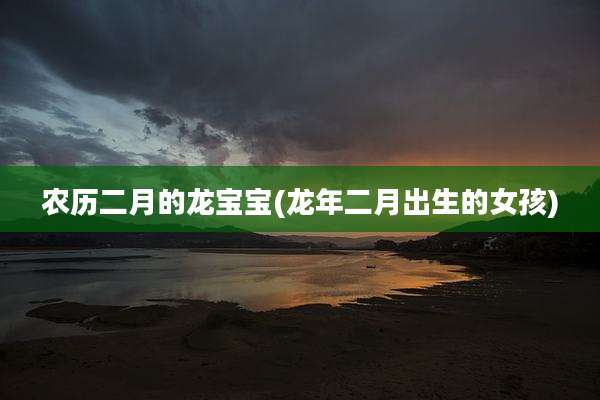 农历二月的龙宝宝(龙年二月出生的女孩)