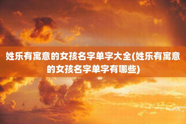 姓乐有寓意的女孩名字单字大全(姓乐有寓意的女孩名字单字有哪些)