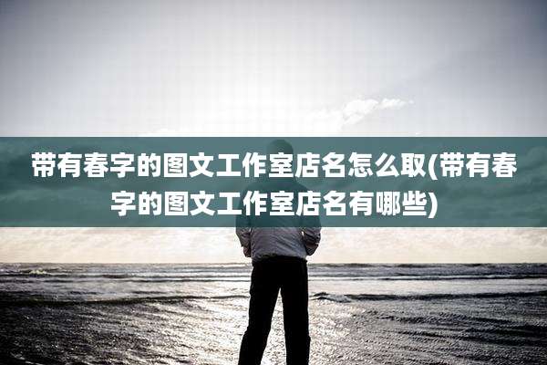 带有春字的图文工作室店名怎么取(带有春字的图文工作室店名有哪些)