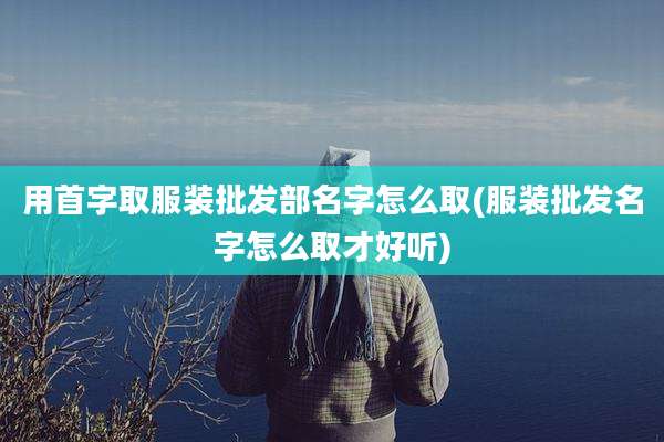 用首字取服装批发部名字怎么取(服装批发名字怎么取才好听)
