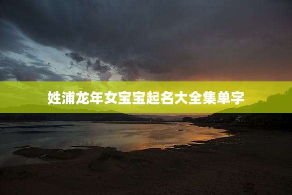 姓浦龙年女宝宝起名大全集单字