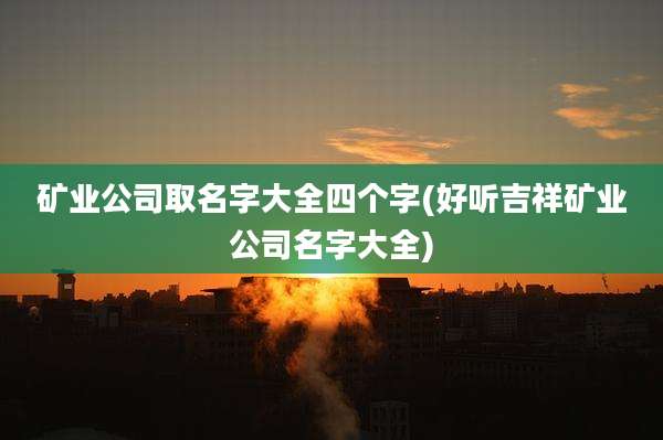 矿业公司取名字大全四个字(好听吉祥矿业公司名字大全)