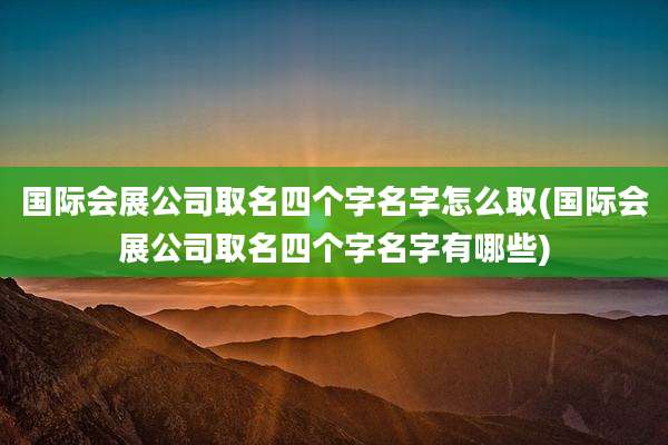国际会展公司取名四个字名字怎么取(国际会展公司取名四个字名字有哪些)