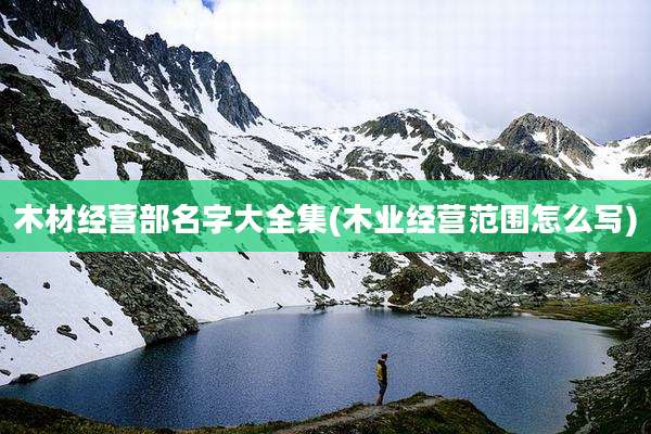 木材经营部名字大全集(木业经营范围怎么写)