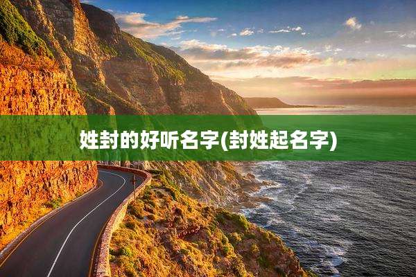 姓封的好听名字(封姓起名字)