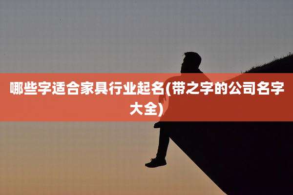 哪些字适合家具行业起名(带之字的公司名字大全)