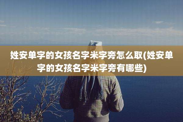 姓安单字的女孩名字米字旁怎么取(姓安单字的女孩名字米字旁有哪些)