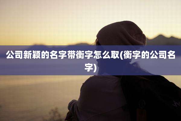 公司新颖的名字带衡字怎么取(衡字的公司名字)