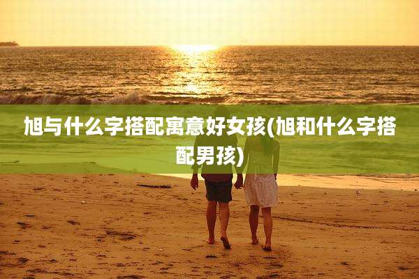 旭与什么字搭配寓意好女孩(旭和什么字搭配男孩)
