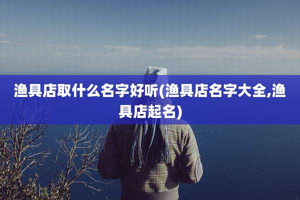渔具店取什么名字好听(渔具店名字大全,渔具店起名)