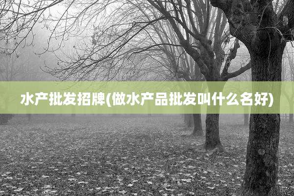 水产批发招牌(做水产品批发叫什么名好)