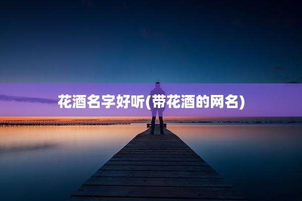 花酒名字好听(带花酒的网名)