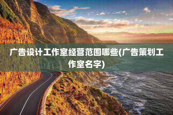 广告设计工作室经营范围哪些(广告策划工作室名字)