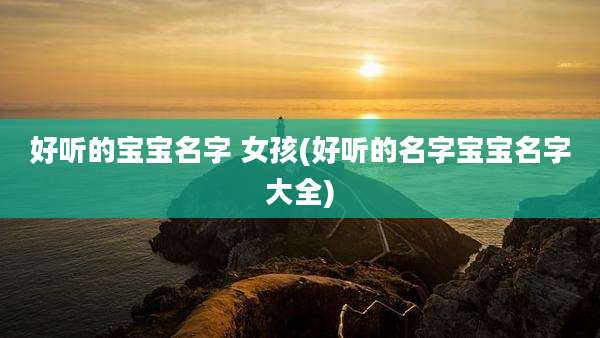好听的宝宝名字 女孩(好听的名字宝宝名字大全)