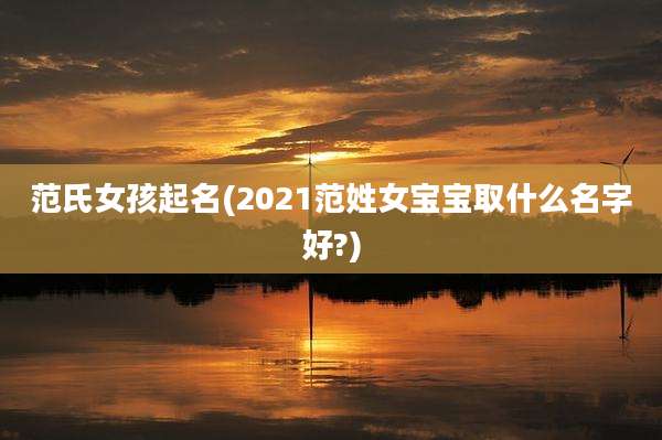 范氏女孩起名(2021范姓女宝宝取什么名字好?)