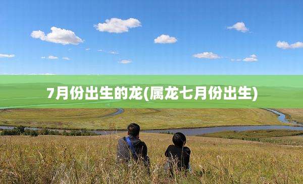 7月份出生的龙(属龙七月份出生)