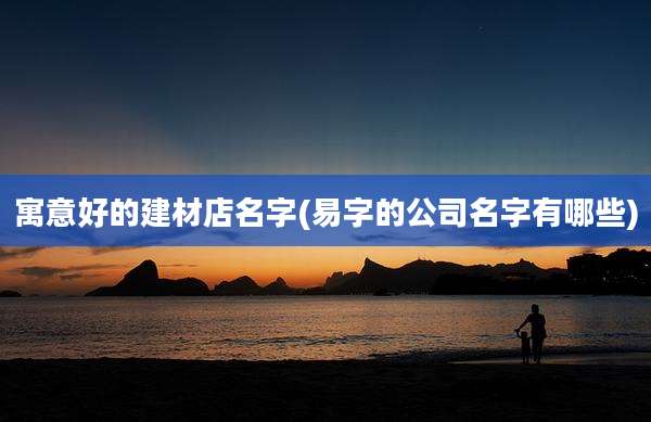 寓意好的建材店名字(易字的公司名字有哪些)