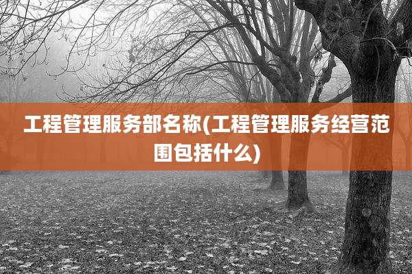 工程管理服务部名称(工程管理服务经营范围包括什么)