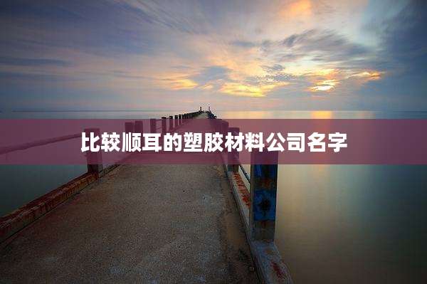 比较顺耳的塑胶材料公司名字